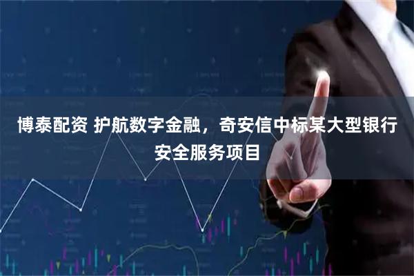 博泰配资 护航数字金融，奇安信中标某大型银行安全服务项目