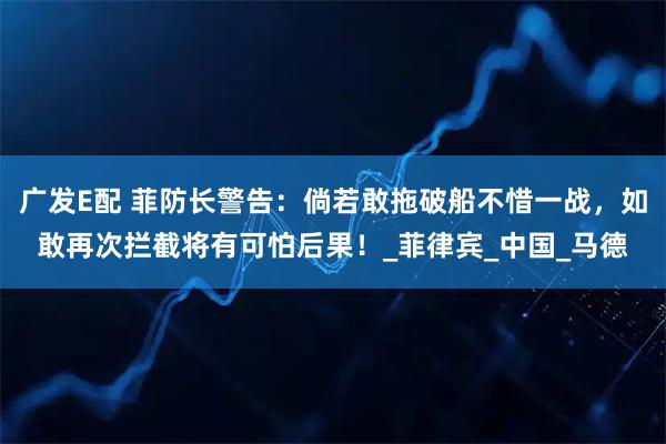 广发E配 菲防长警告：倘若敢拖破船不惜一战，如敢再次拦截将有可怕后果！_菲律宾_中国_马德