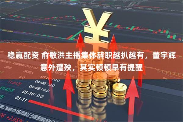 稳赢配资 俞敏洪主播集体辞职越扒越有，董宇辉意外遭殃，其实顿顿早有提醒