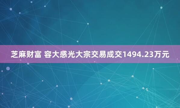 芝麻财富 容大感光大宗交易成交1494.23万元
