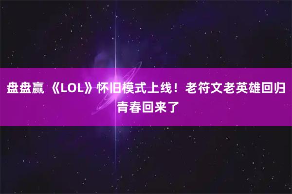 盘盘赢 《LOL》怀旧模式上线！老符文老英雄回归 青春回来了